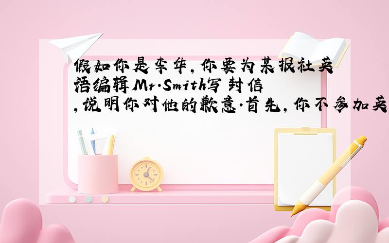 假如你是李华,你要为某报社英语编辑Mr.Smith写封信,说明你对他的歉意.首先,你不参加英语角,其次说...