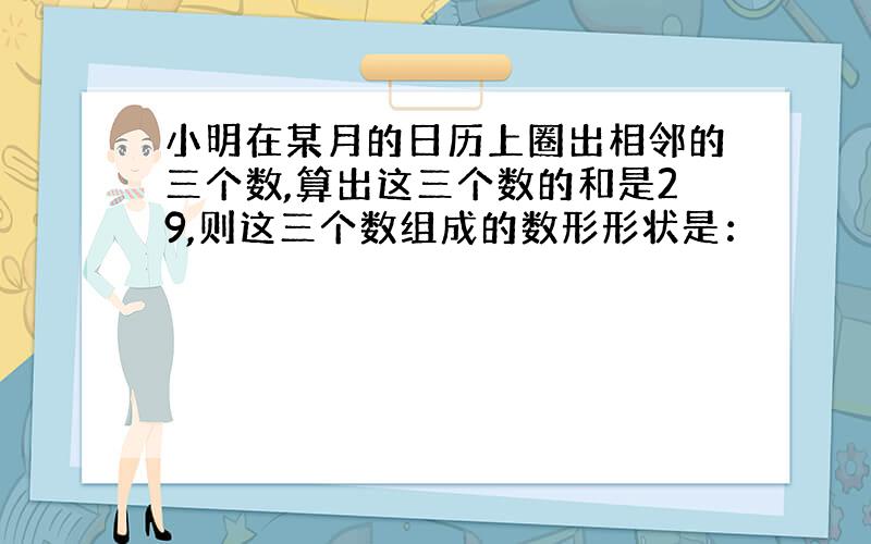 小明在某月的日历上圈出相邻的三个数,算出这三个数的和是29,则这三个数组成的数形形状是：