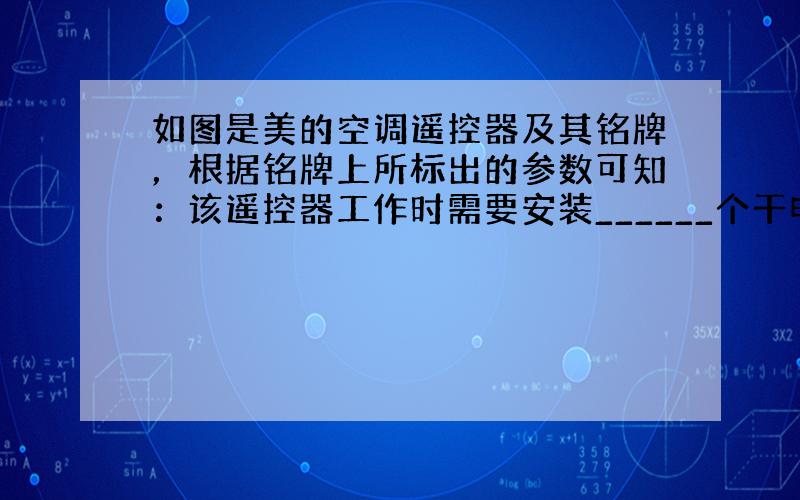 如图是美的空调遥控器及其铭牌，根据铭牌上所标出的参数可知：该遥控器工作时需要安装______个干电池，且这些干电池应为_