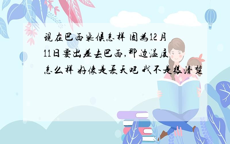 现在巴西气候怎样 因为12月11日要出差去巴西,那边温度怎么样 好像是夏天吧 我不是很清楚