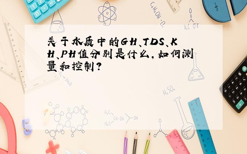 关于水质中的GH、TDS、KH、PH值分别是什么,如何测量和控制?