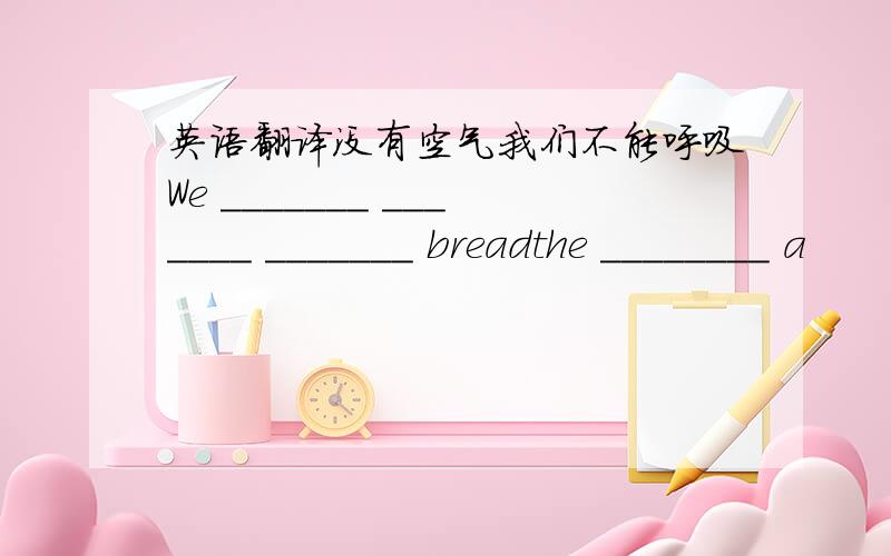 英语翻译没有空气我们不能呼吸We _______ _______ _______ breadthe ________ a