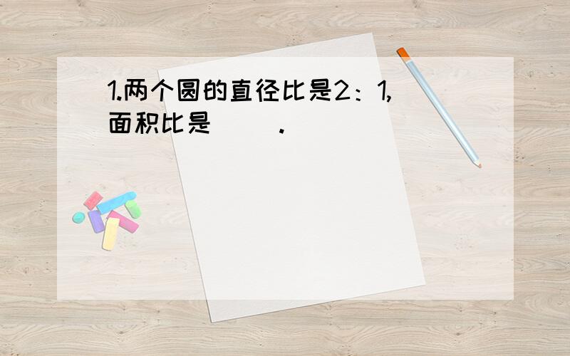 1.两个圆的直径比是2：1,面积比是（ ）.