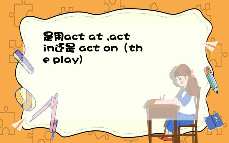 是用act at ,act in还是 act on（the play)