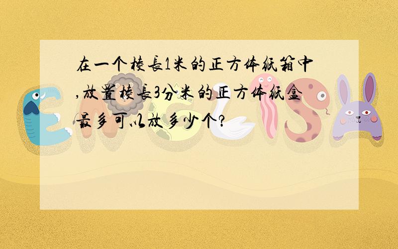 在一个棱长1米的正方体纸箱中,放置棱长3分米的正方体纸盒最多可以放多少个?