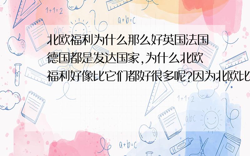 北欧福利为什么那么好英国法国德国都是发达国家,为什么北欧福利好像比它们都好很多呢?因为北欧比他们有钱吗?