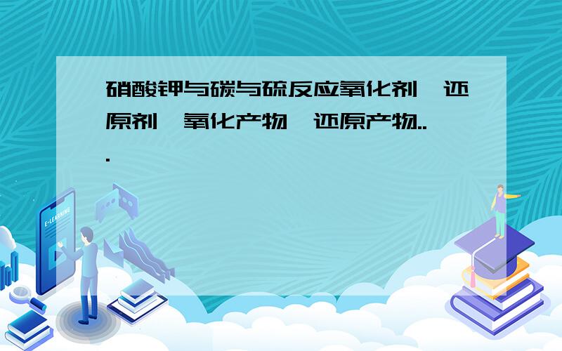 硝酸钾与碳与硫反应氧化剂,还原剂,氧化产物,还原产物...