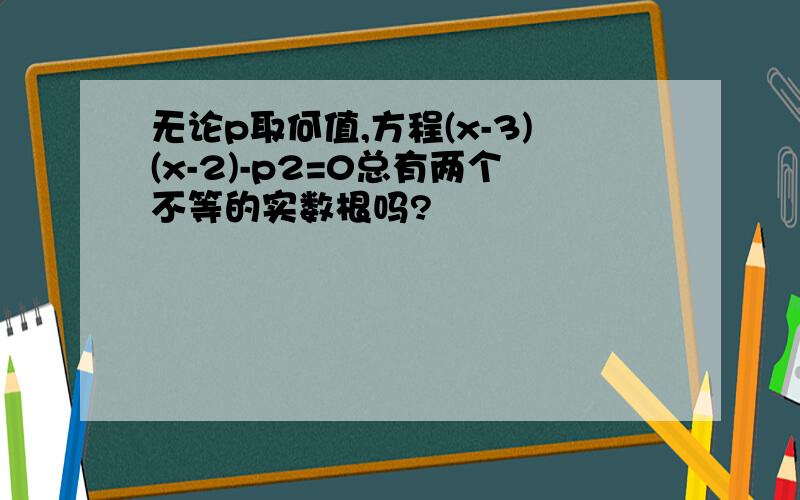 无论p取何值,方程(x-3)(x-2)-p2=0总有两个不等的实数根吗?