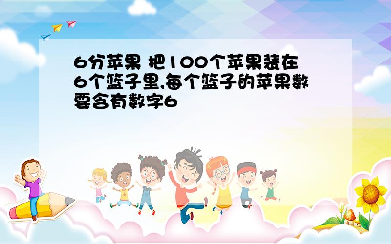 6分苹果 把100个苹果装在6个篮子里,每个篮子的苹果数要含有数字6