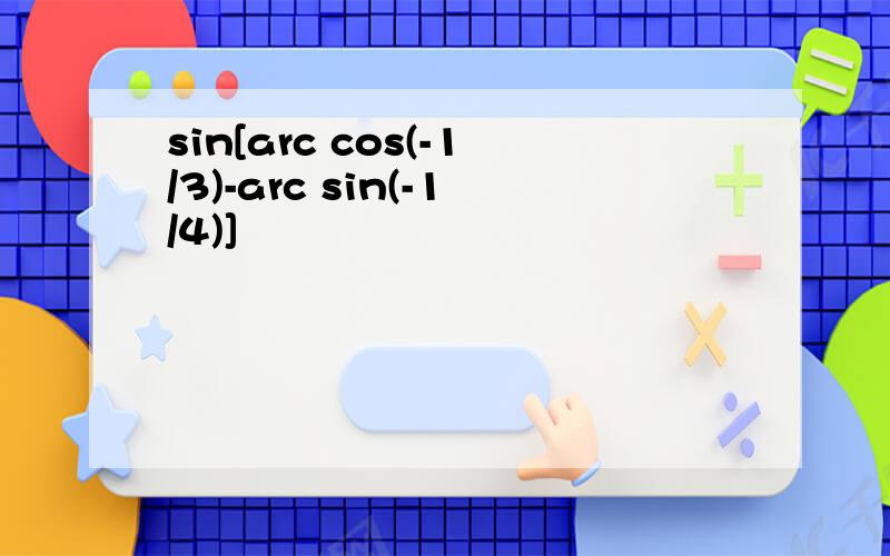 sin[arc cos(-1/3)-arc sin(-1/4)]