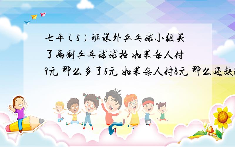 七年（5）班课外乒乓球小组买了两副乒乓球球拍 如果每人付9元 那么多了5元 如果每人付8元 那么还缺2元