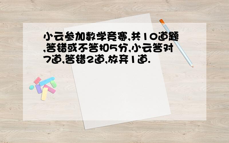 小云参加数学竞赛,共10道题,答错或不答扣5分,小云答对7道,答错2道,放弃1道.