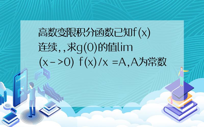 高数变限积分函数已知f(x)连续,,求g(0)的值lim(x->0) f(x)/x =A,A为常数