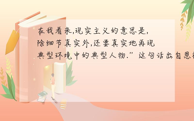 在我看来,现实主义的意思是,除细节真实外,还要真实地再现典型环境中的典型人物.”这句话出自恩格斯的