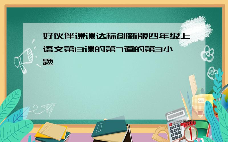 好伙伴课课达标创新版四年级上语文第13课的第7道的第3小题