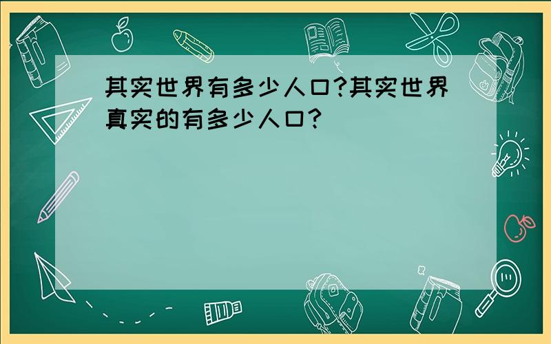 其实世界有多少人口?其实世界真实的有多少人口?