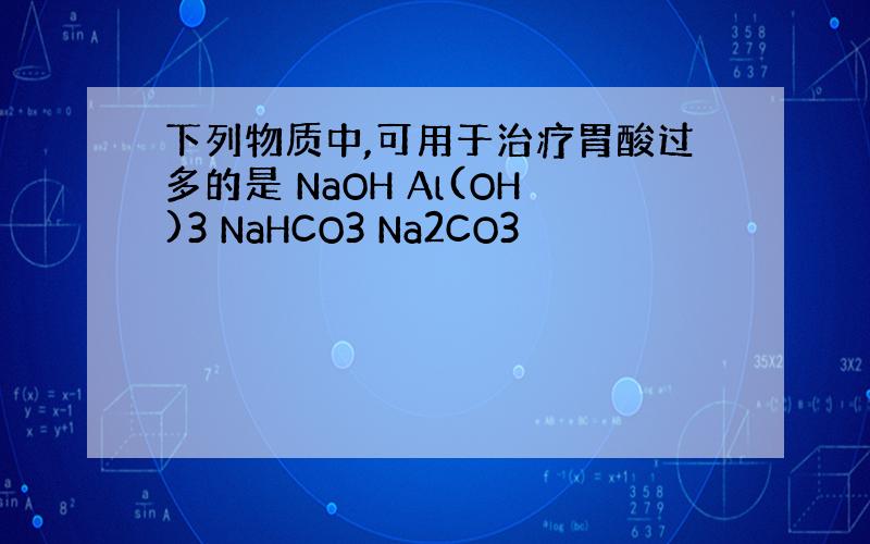 下列物质中,可用于治疗胃酸过多的是 NaOH Al(OH)3 NaHCO3 Na2CO3