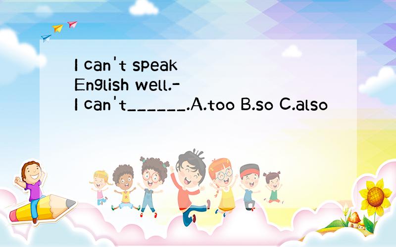 I can't speak English well.-I can't______.A.too B.so C.also