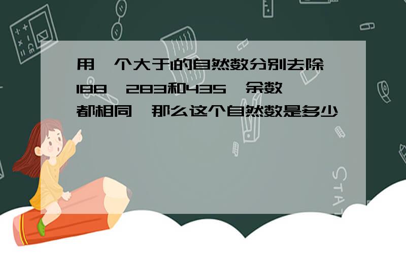 用一个大于1的自然数分别去除188,283和435,余数都相同,那么这个自然数是多少