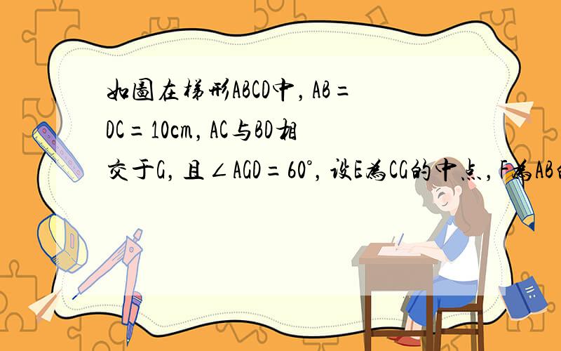 如图在梯形ABCD中，AB=DC=10cm，AC与BD相交于G，且∠AGD=60°，设E为CG的中点，F为AB的中点，则