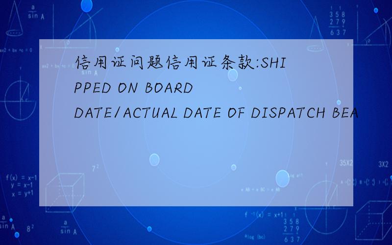 信用证问题信用证条款:SHIPPED ON BOARD DATE/ACTUAL DATE OF DISPATCH BEA