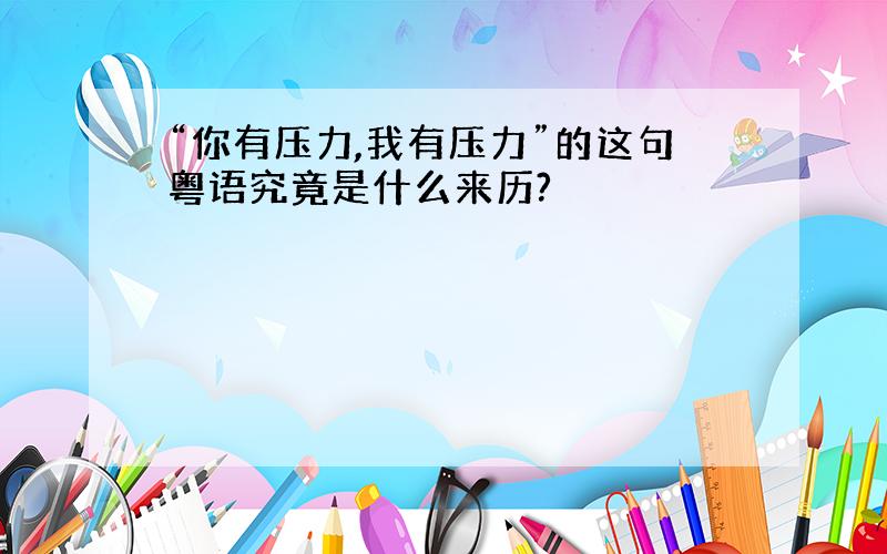 “你有压力,我有压力”的这句粤语究竟是什么来历?