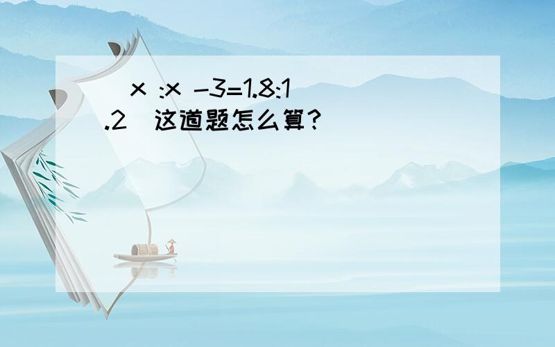 (x :x -3=1.8:1.2)这道题怎么算?