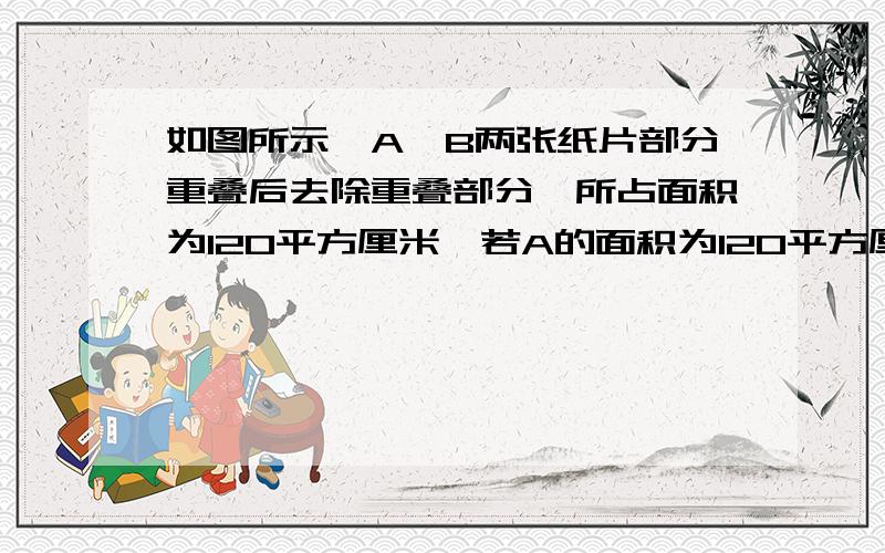 如图所示,A,B两张纸片部分重叠后去除重叠部分,所占面积为120平方厘米,若A的面积为120平方厘米,B的面积