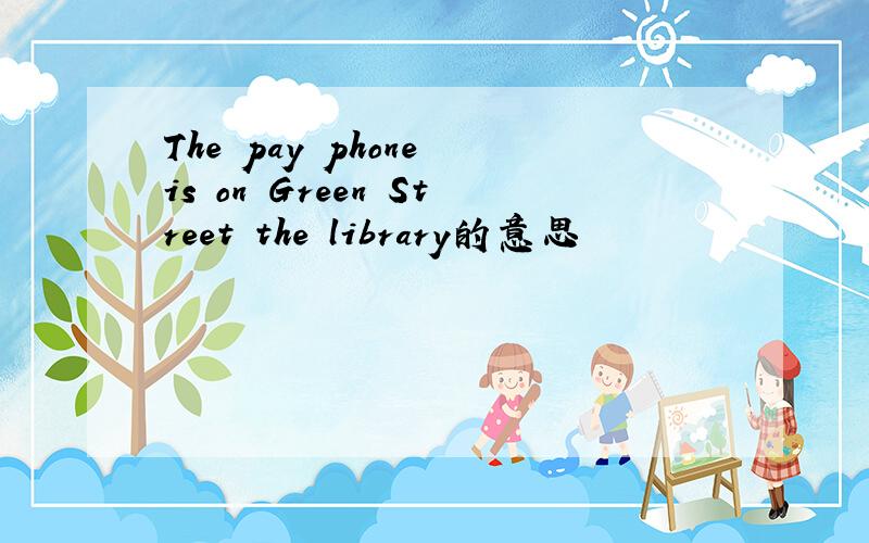 The pay phone is on Green Street the library的意思