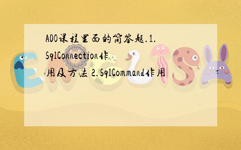 ADO课程里面的简答题.1.SqlConnection作用及方法 2.SqlCommand作用