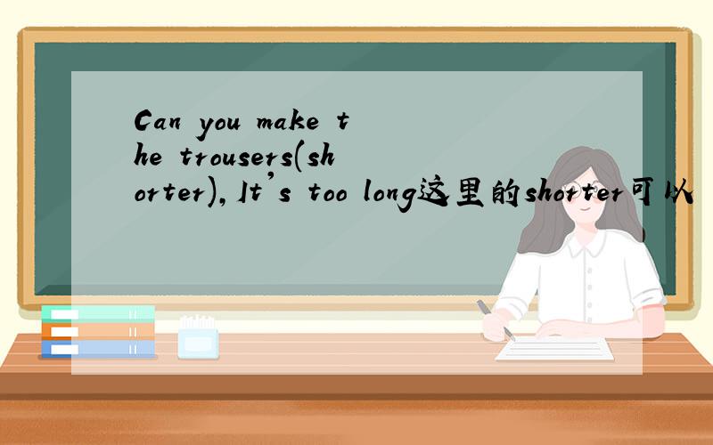 Can you make the trousers(shorter),It's too long这里的shorter可以