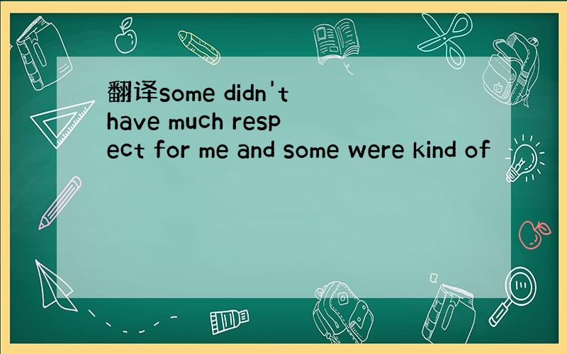 翻译some didn't have much respect for me and some were kind of