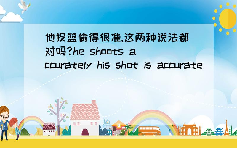 他投篮偷得很准,这两种说法都对吗?he shoots accurately his shot is accurate