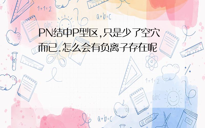 PN结中P型区,只是少了空穴而已.怎么会有负离子存在呢