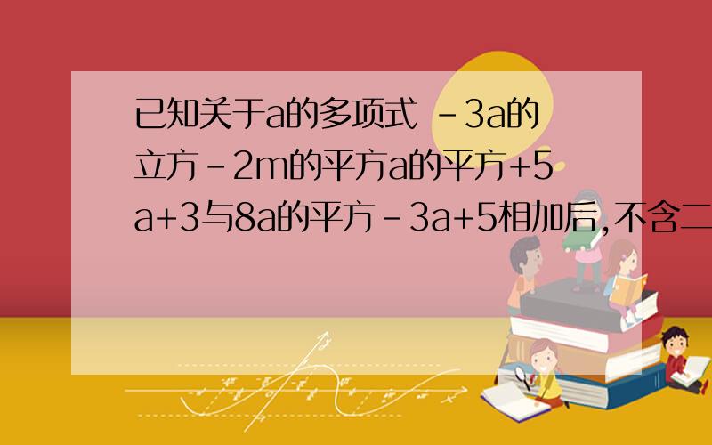 已知关于a的多项式 -3a的立方-2m的平方a的平方+5a+3与8a的平方-3a+5相加后,不含二次项,求m的值