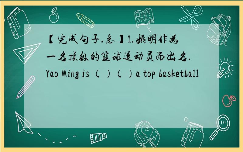 【完成句子,急】1.姚明作为一名顶级的篮球运动员而出名.Yao Ming is （）（）a top basketball