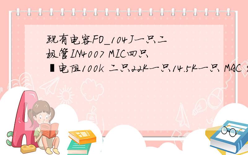 现有电容FO_104J一只二极管IN4007 MIC四只厶电阻100k 二只22K一只14.5K一只 MAC 97AC