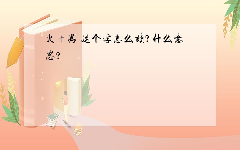 火+禺 这个字怎么读?什么意思?