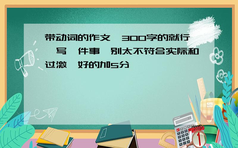 带动词的作文,300字的就行,写一件事,别太不符合实际和过激,好的加5分