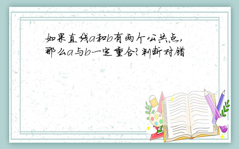 如果直线a和b有两个公共点,那么a与b一定重合?判断对错