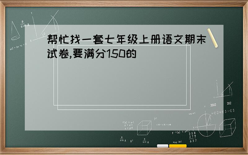 帮忙找一套七年级上册语文期末试卷,要满分150的