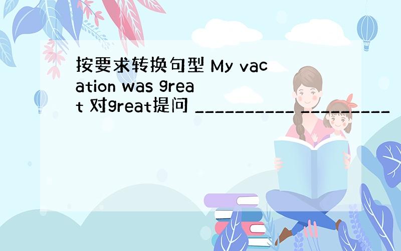 按要求转换句型 My vacation was great 对great提问 __________ _________