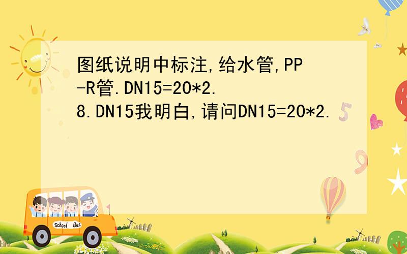 图纸说明中标注,给水管,PP-R管.DN15=20*2.8.DN15我明白,请问DN15=20*2.