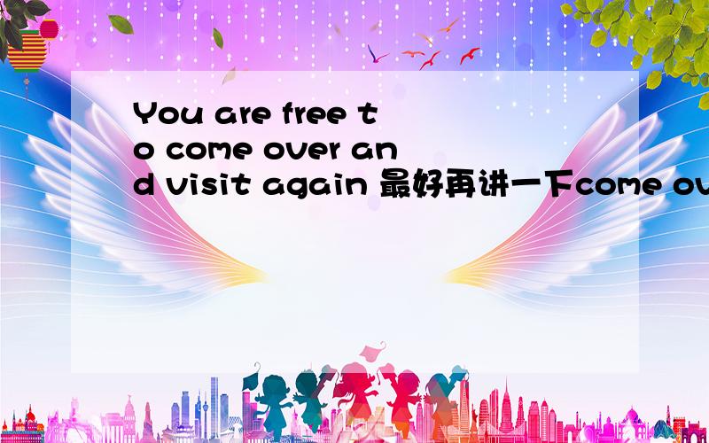 You are free to come over and visit again 最好再讲一下come over 的用