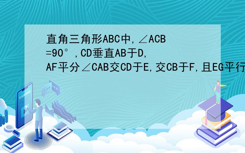 直角三角形ABC中,∠ACB=90°,CD垂直AB于D,AF平分∠CAB交CD于E,交CB于F,且EG平行于AB交CB于