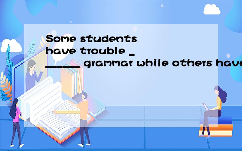 Some students have trouble _______ grammar while others have