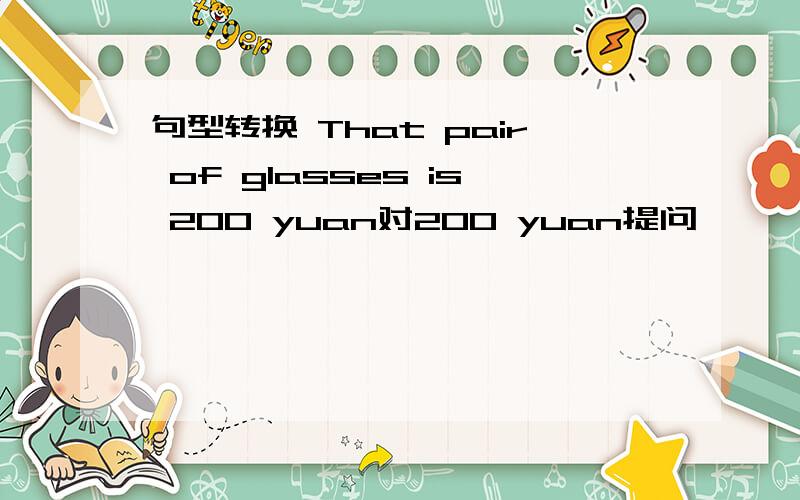 句型转换 That pair of glasses is 200 yuan对200 yuan提问