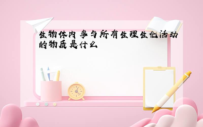 生物体内参与所有生理生化活动的物质是什么