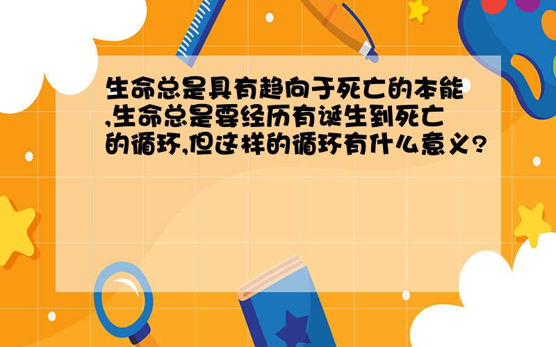 生命总是具有趋向于死亡的本能,生命总是要经历有诞生到死亡的循环,但这样的循环有什么意义?