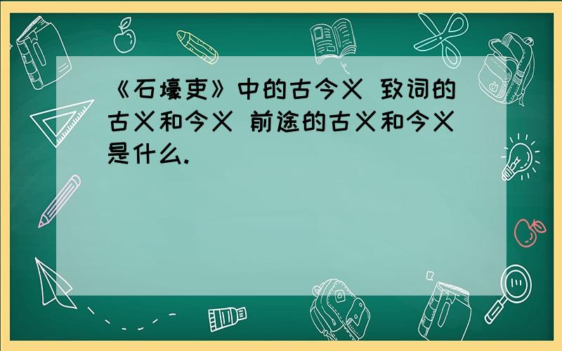 《石壕吏》中的古今义 致词的古义和今义 前途的古义和今义是什么.